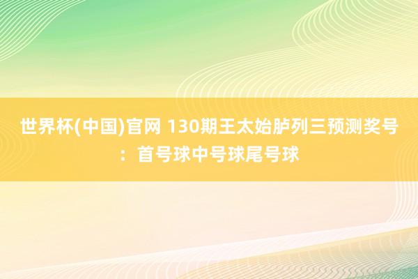 世界杯(中国)官网 130期王太始胪列三预测奖号:首号球中号球尾号球