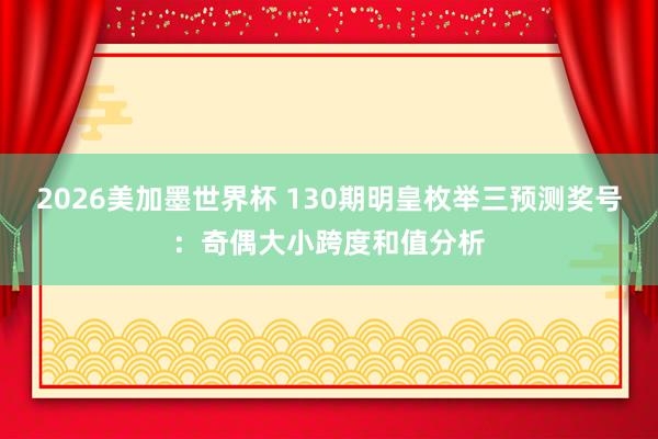 2026美加墨世界杯 130期明皇枚举三预测奖号：奇偶大小跨度和值分析
