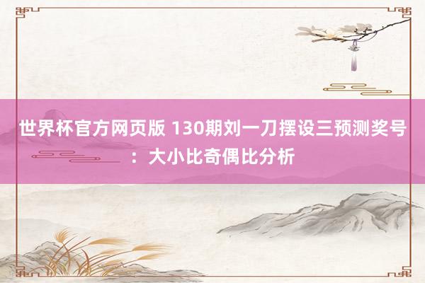 世界杯官方网页版 130期刘一刀摆设三预测奖号:大小比奇偶比分析