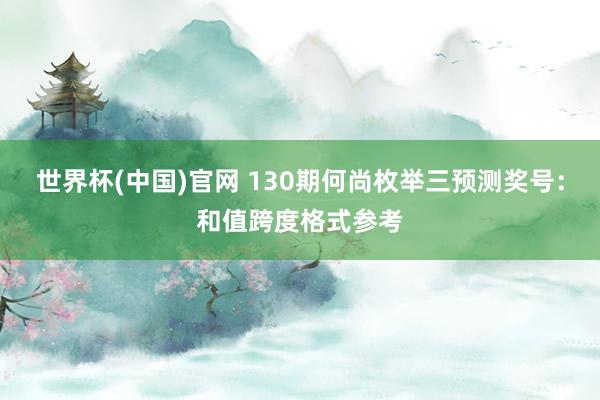 世界杯(中国)官网 130期何尚枚举三预测奖号:和值跨度格式参考