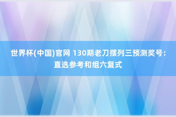 世界杯(中国)官网 130期老刀摆列三预测奖号:直选参考和组六复式