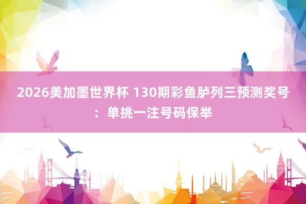 2026美加墨世界杯 130期彩鱼胪列三预测奖号:单挑一注号码保举