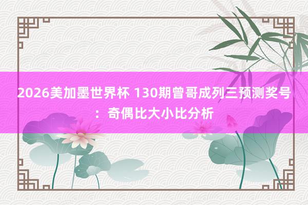 2026美加墨世界杯 130期曾哥成列三预测奖号:奇偶比大小比分析