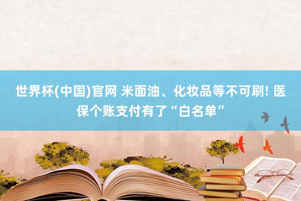 世界杯(中国)官网 米面油、化妆品等不可刷! 医保个账支付有了“白名单”