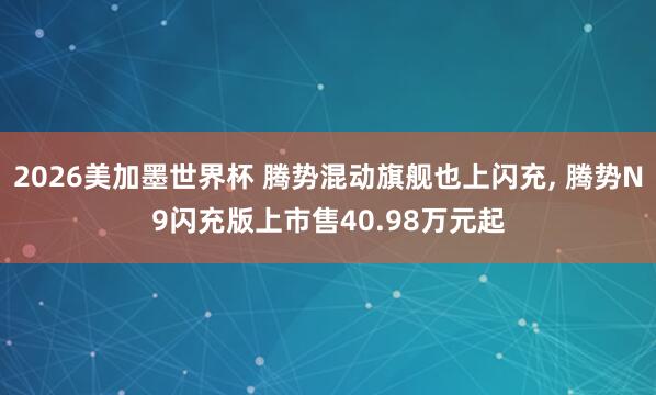 2026美加墨世界杯 腾势混动旗舰也上闪充, 腾势N9闪充版上市售40.98万元起