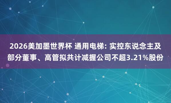 2026美加墨世界杯 通用电梯: 实控东说念主及部分董事、高管拟共计减握公司不超3.21%股份