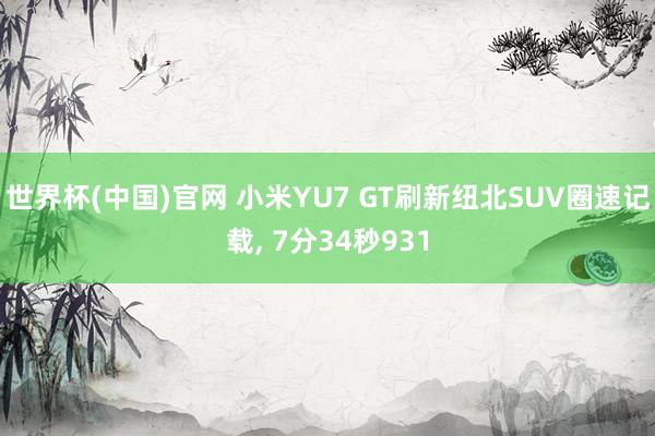 世界杯(中国)官网 小米YU7 GT刷新纽北SUV圈速记载, 7分34秒931