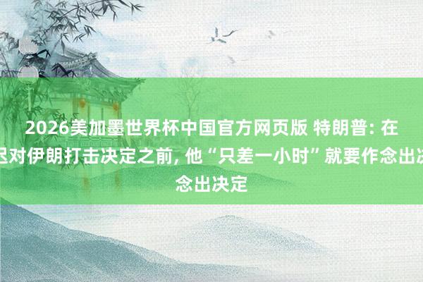 2026美加墨世界杯中国官方网页版 特朗普: 在推迟对伊朗打击决定之前, 他“只差一小时”就要作念出决定