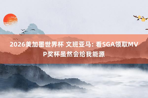 2026美加墨世界杯 文班亚马: 看SGA领取MVP奖杯虽然会给我能源