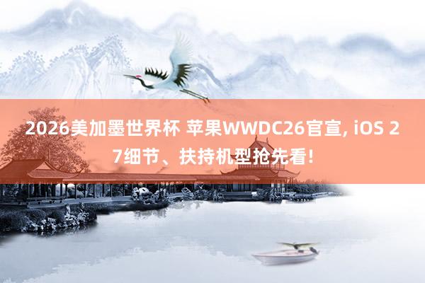 2026美加墨世界杯 苹果WWDC26官宣, iOS 27细节、扶持机型抢先看!