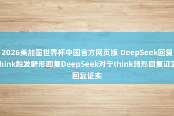 2026美加墨世界杯中国官方网页版 DeepSeek回复think触发畸形回复DeepSeek对于think畸形回复证实