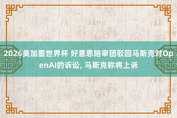 2026美加墨世界杯 好意思陪审团驳回马斯克对OpenAI的诉讼, 马斯克称将上诉