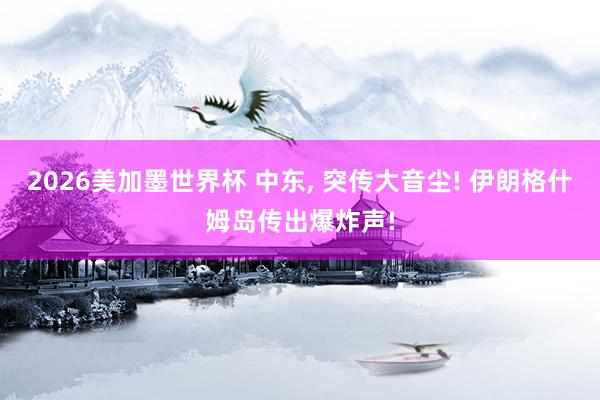 2026美加墨世界杯 中东, 突传大音尘! 伊朗格什姆岛传出爆炸声!