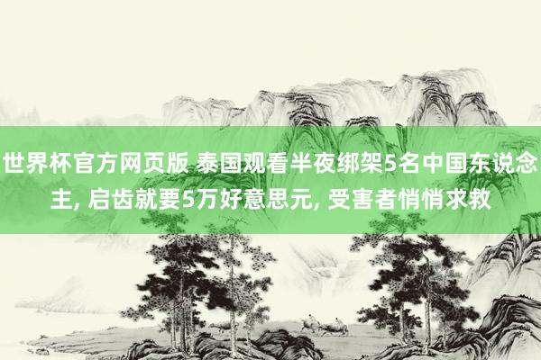 世界杯官方网页版 泰国观看半夜绑架5名中国东说念主, 启齿就要5万好意思元, 受害者悄悄求救