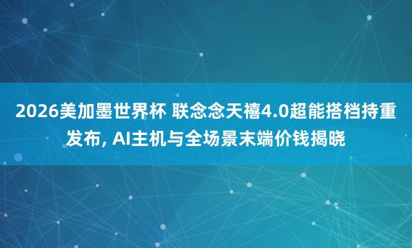 2026美加墨世界杯 联念念天禧4.0超能搭档持重发布, AI主机与全场景末端价钱揭晓