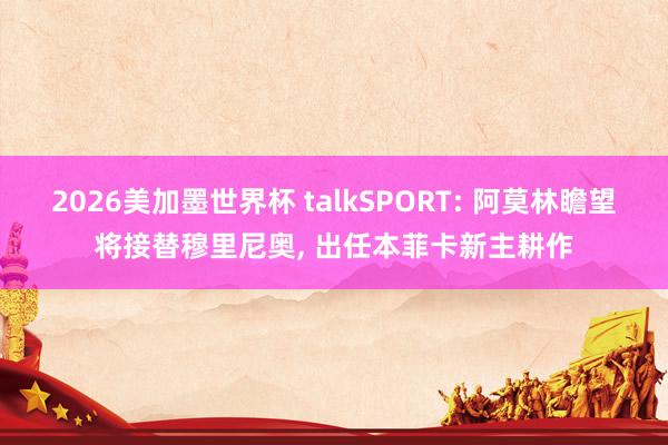 2026美加墨世界杯 talkSPORT: 阿莫林瞻望将接替穆里尼奥, 出任本菲卡新主耕作