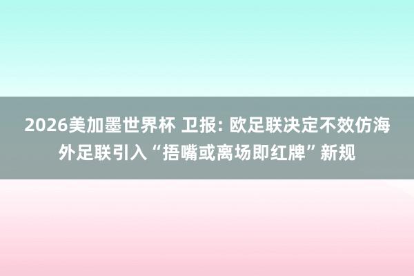 2026美加墨世界杯 卫报: 欧足联决定不效仿海外足联引入“捂嘴或离场即红牌”新规
