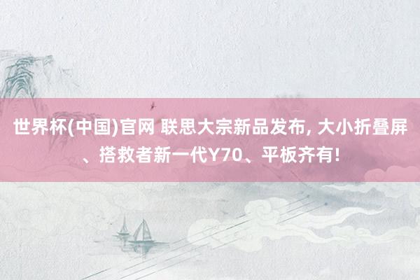 世界杯(中国)官网 联思大宗新品发布, 大小折叠屏、搭救者新一代Y70、平板齐有!