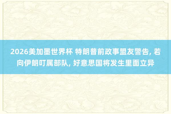 2026美加墨世界杯 特朗普前政事盟友警告, 若向伊朗叮属部队, 好意思国将发生里面立异