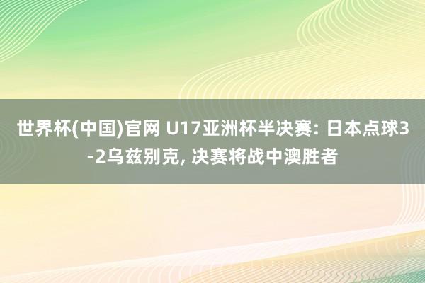 世界杯(中国)官网 U17亚洲杯半决赛: 日本点球3-2乌兹别克, 决赛将战中澳胜者