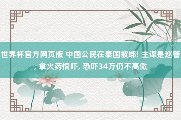 世界杯官方网页版 中国公民在泰国被绑! 主谋是巡警, 拿火药恫吓, 恐吓34万仍不高傲