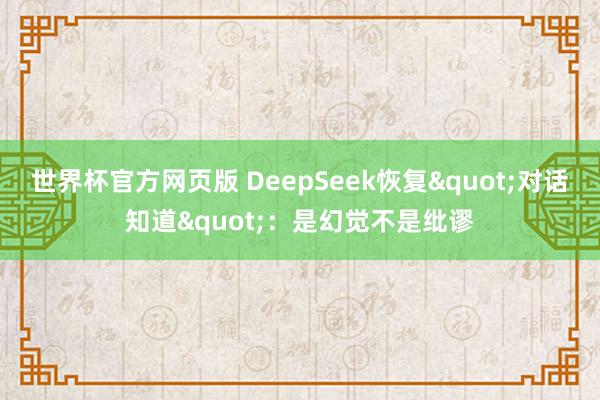 世界杯官方网页版 DeepSeek恢复"对话知道":是幻觉不是纰谬