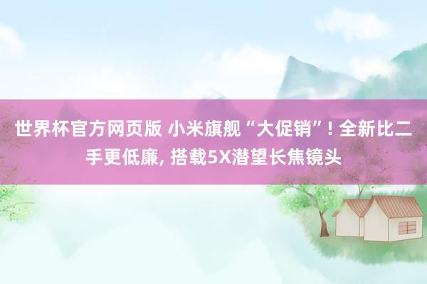世界杯官方网页版 小米旗舰“大促销”! 全新比二手更低廉, 搭载5X潜望长焦镜头