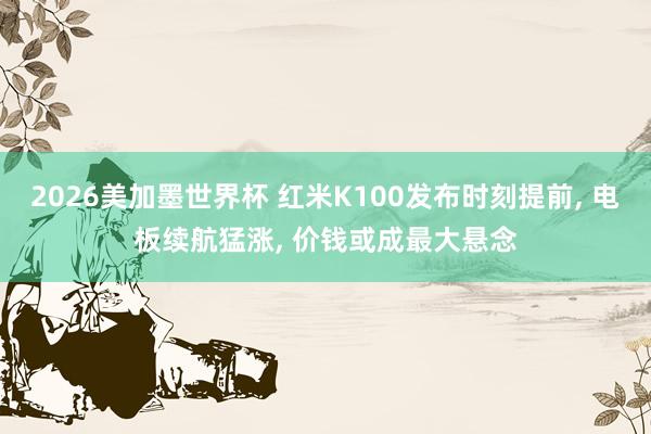 2026美加墨世界杯 红米K100发布时刻提前, 电板续航猛涨, 价钱或成最大悬念