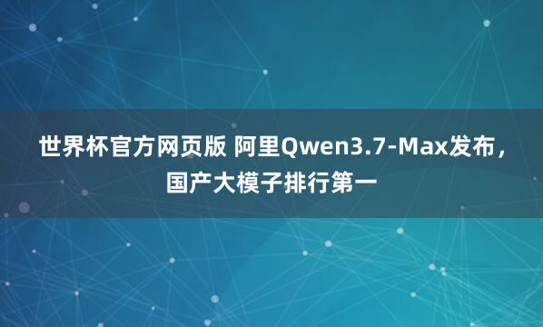 世界杯官方网页版 阿里Qwen3.7-Max发布,国产大模子排行第一