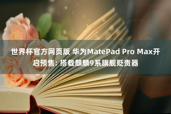 世界杯官方网页版 华为MatePad Pro Max开启预售: 搭载麒麟9系旗舰贬责器