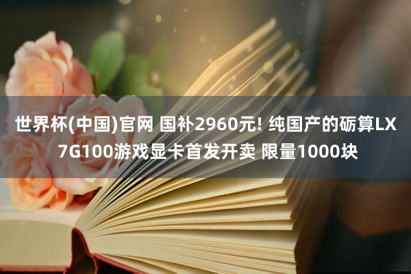 世界杯(中国)官网 国补2960元! 纯国产的砺算LX 7G100游戏显卡首发开卖 限量1000块