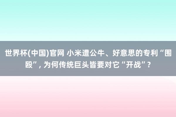 世界杯(中国)官网 小米遭公牛、好意思的专利“围殴”, 为何传统巨头皆要对它“开战”?