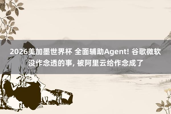 2026美加墨世界杯 全面辅助Agent! 谷歌微软没作念透的事, 被阿里云给作念成了