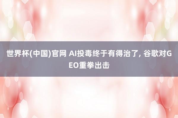 世界杯(中国)官网 AI投毒终于有得治了, 谷歌对GEO重拳出击