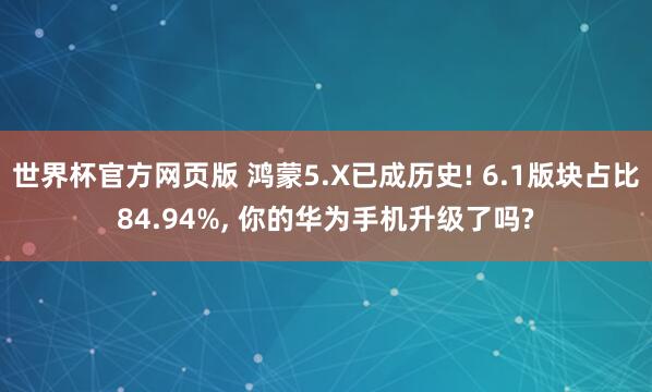 世界杯官方网页版 鸿蒙5.X已成历史! 6.1版块占比84.94%, 你的华为手机升级了吗?