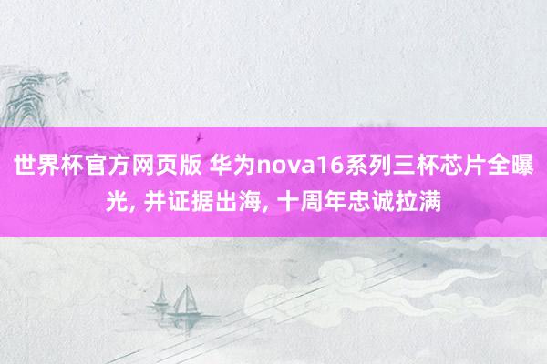 世界杯官方网页版 华为nova16系列三杯芯片全曝光, 并证据出海, 十周年忠诚拉满