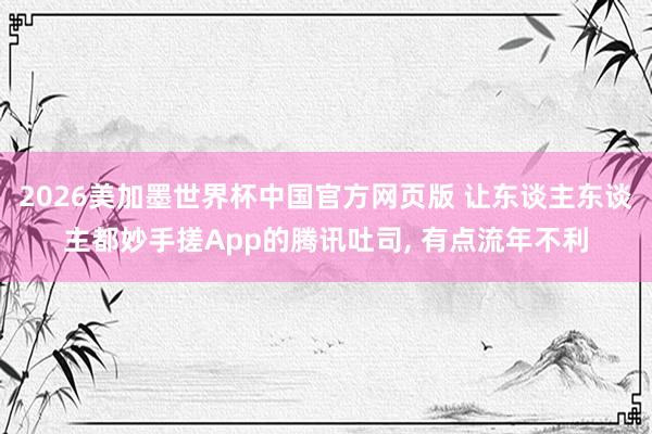 2026美加墨世界杯中国官方网页版 让东谈主东谈主都妙手搓App的腾讯吐司, 有点流年不利