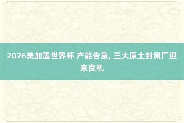 2026美加墨世界杯 产能告急, 三大原土封测厂迎来良机