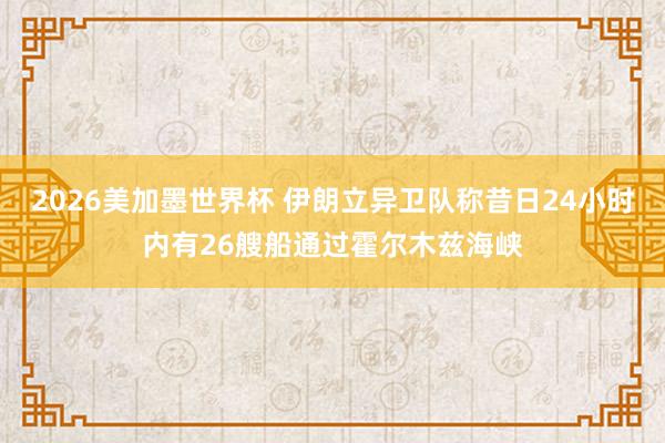 2026美加墨世界杯 伊朗立异卫队称昔日24小时内有26艘船通过霍尔木兹海峡