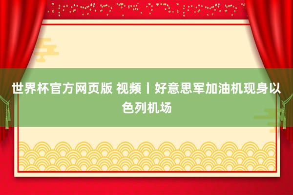 世界杯官方网页版 视频丨好意思军加油机现身以色列机场