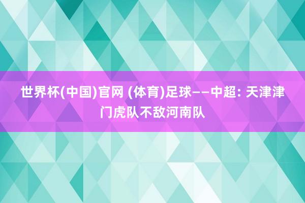 世界杯(中国)官网 (体育)足球——中超: 天津津门虎队不敌河南队