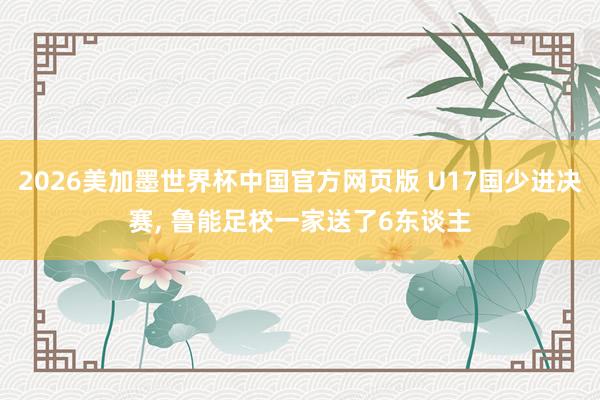 2026美加墨世界杯中国官方网页版 U17国少进决赛, 鲁能足校一家送了6东谈主