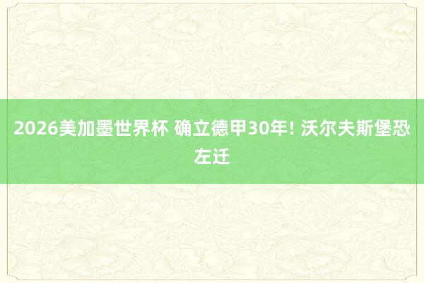 2026美加墨世界杯 确立德甲30年! 沃尔夫斯堡恐左迁