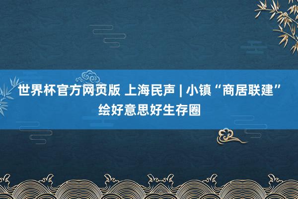 世界杯官方网页版 上海民声 | 小镇“商居联建”绘好意思好生存圈