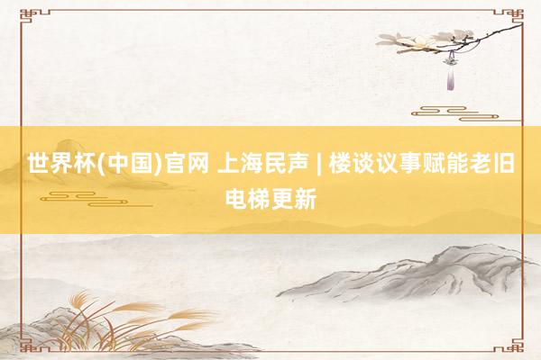 世界杯(中国)官网 上海民声 | 楼谈议事赋能老旧电梯更新