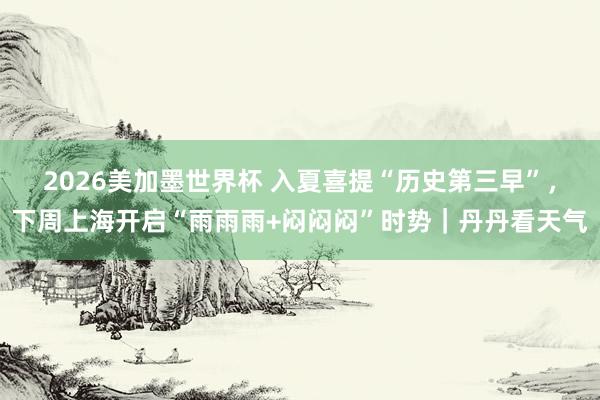 2026美加墨世界杯 入夏喜提“历史第三早”,下周上海开启“雨雨雨+闷闷闷”时势|丹丹看天气