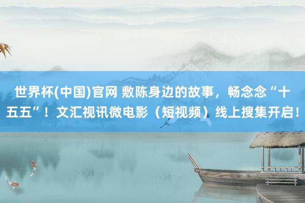 世界杯(中国)官网 敷陈身边的故事,畅念念“十五五”!文汇视讯微电影(短视频)线上搜集开启!
