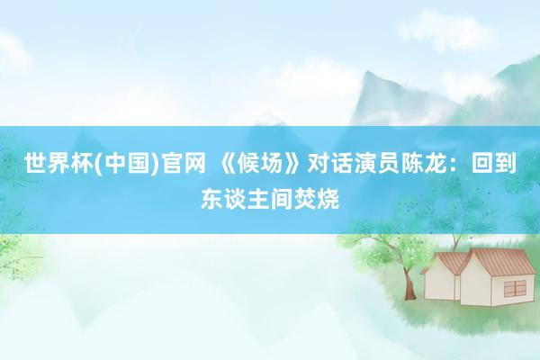 世界杯(中国)官网 《候场》对话演员陈龙:回到东谈主间焚烧