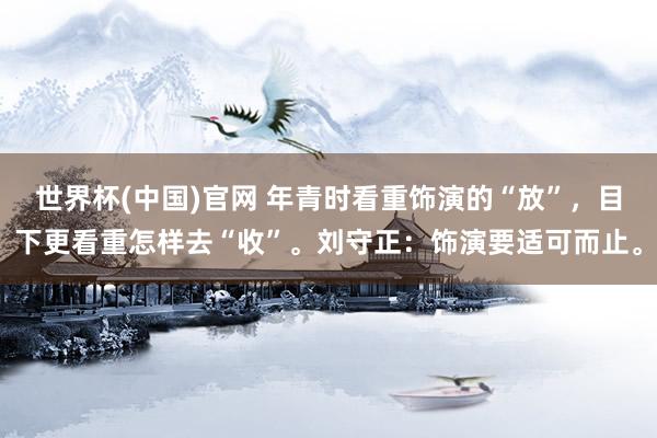 世界杯(中国)官网 年青时看重饰演的“放”,目下更看重怎样去“收”。刘守正:饰演要适可而止。