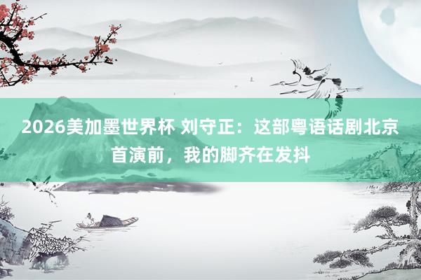 2026美加墨世界杯 刘守正：这部粤语话剧北京首演前，我的脚齐在发抖